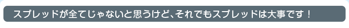 スプレッドが全てじゃないと思うけど、それでもスプレッドは大事です！