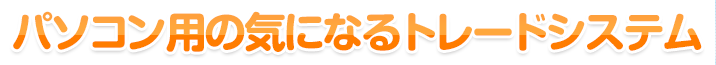 パソコン用の気になるトレードシステム