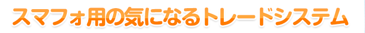 スマフォ用の気になるトレードシステム