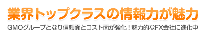 業界トップクラスの情報力が魅力 - GMOグループとなり信頼面とコスト面が強化！魅力的なFX会社に進化中