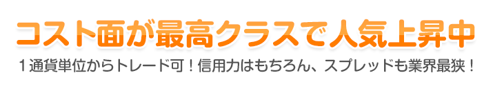 コスト面が最高クラスで人気上昇中 - １通貨単位からトレード可！信用力はもちろん、スプレッドも業界最狭！ 