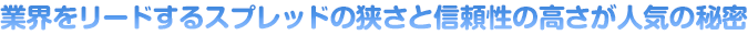 業界をリードするスプレッドの狭さと信頼性の高さが人気の秘密