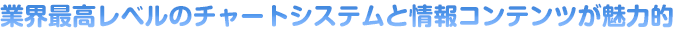 業界最高レベルのチャートシステムと情報コンテンツが魅力的