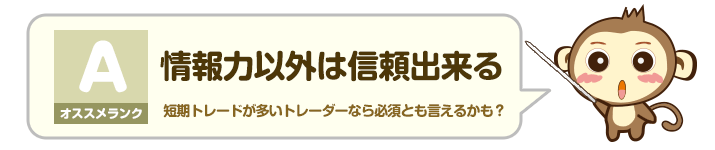 オススメランク A - 情報力以外は信頼出来る：短期トレードが多いトレーダーなら必須とも言えるかも？