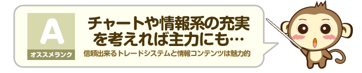 オススメランク A - チャートや情報系の充実を考えれば主力にも…：信頼出来るトレードシステムと情報コンテンツは魅力的