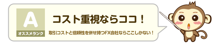 オススメランク A - コスト重視ならココ！：取引コストと信頼性を併せ持つFX会社ならここしかない！