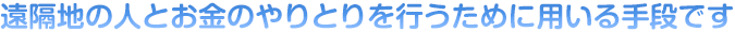 遠隔地の人とお金のやりとりを行うために用いる手段です