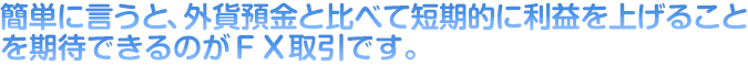 簡単に言うと、外貨預金と比べて短期的に利益を上げることを期待できるのがＦＸ取引です。