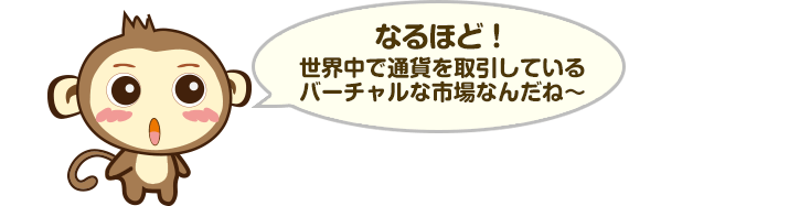 なるほど！世界中で通貨を取引しているバーチャルな市場なんだね～