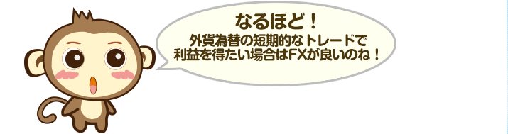 なるほど！外貨為替の短期的なトレードで利益を得たい場合はFXが良いのね！