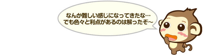 なんか難しい感じになってきたな…でも色々と利点があるのは解ったぞ～
