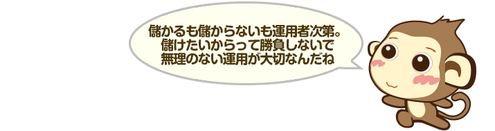 儲かるも儲からないも運用者次第。儲けたいからって勝負しないで無理のない運用が大切なんだね
