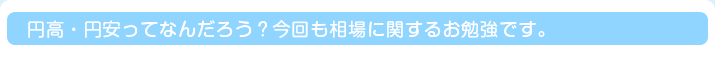 円高・円安ってなんだろう？今回も相場に関するお勉強です。