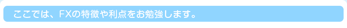 ここでは、FXの特徴や利点をお勉強します。