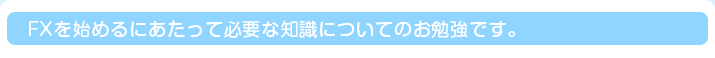 FXを始めるにあたって必要な知識についてのお勉強です。