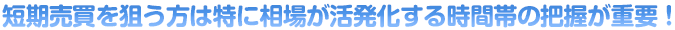 短期売買を狙う方は特に相場が活発化する時間帯の把握が重要！