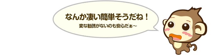 なんか凄い簡単そうだね！変な勧誘がないのも安心だぁ～