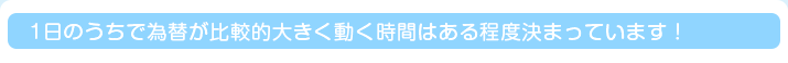 1日のうちで為替が比較的大きく動く時間はある程度決まっています！