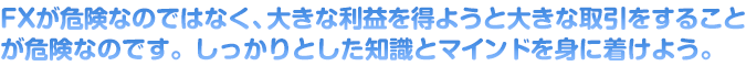 FXが危険なのではなく、大きな利益を得ようと大きな取引をすることが危険なのです。しっかりとした知識とマインドを身に着けよう。