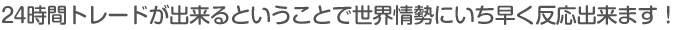24時間トレードが出来るということで世界情勢にいち早く反応出来ます！
