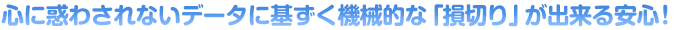 心に惑わされないデータに基ずく機械的な「損切り」が出来る安心！