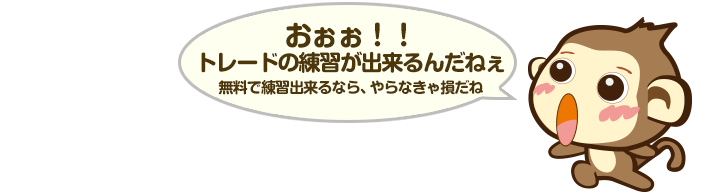 おぉぉ！！トレードの練習が出来るんだねぇ。無料で練習出来るなら、やらなきゃ損だね