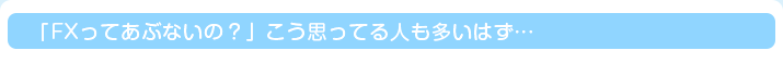 「FXってあぶないの？」こう思ってる人も多いはず…