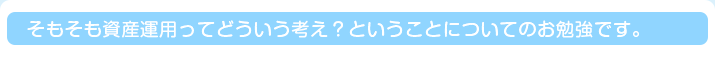 そもそも資産運用ってどういう考え？ということについてのお勉強です。