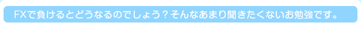 FXで負けるとどうなるのでしょう？そんなあまり聞きたくないお勉強です。