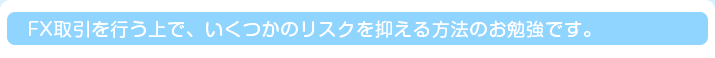 FX取引を行う上で、いくつかのリスクを抑える方法のお勉強です。