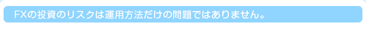 FXの投資のリスクは運用方法だけの問題ではありません。
