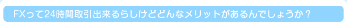 FXって24時間取引出来るらしけどどんなメリットがあるんでしょうか？