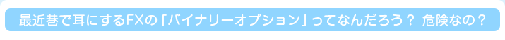 最近巷で耳にするFXの「バイナリーオプション」ってなんだろう？ 危険なの？