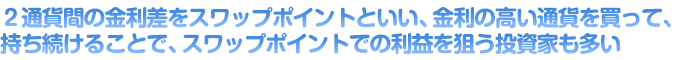 ２通貨間の金利差をスワップポイントといい、金利の高い通貨を買って、持ち続けることで、スワップポイントでの利益を狙う投資家も多い