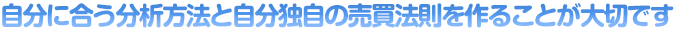 自分に合う分析方法と自分独自の売買法則を作ることが大切です