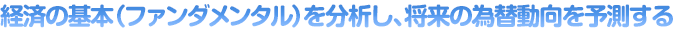 経済の基本（ファンダメンタル）を分析し、将来の為替動向を予測する