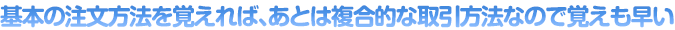 基本の注文方法を覚えれば、あとは複合的な取引方法なので覚えも早い