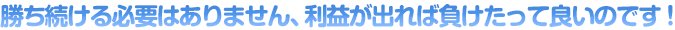 勝ち続ける必要はありません、利益が出れば負けたって良いのです！
