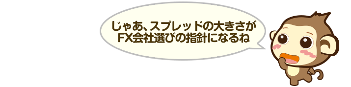 じゃあ、スプレッドの大きさがFX会社選びの指針になるね
