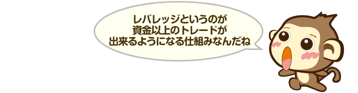 レバレッジというのが資金以上のトレードが出来るようになる仕組みなんだね