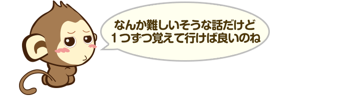 なんか難しいそうな話だけど１つずつ覚えて行けば良いのね