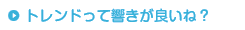 トレンドって響きが良いね？