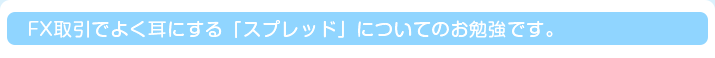 FX取引でよく耳にする「スプレッド」についてのお勉強です。