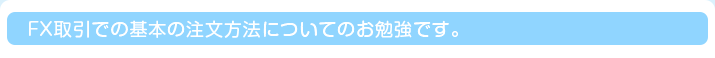 FX取引での基本の注文方法についてのお勉強です。