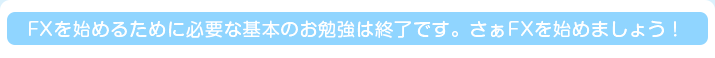 FXを始めるために必要な基本のお勉強は終了です。さぁFXを始めましょう！