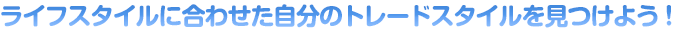 ライフスタイルに合わせた自分のトレードスタイルを見つけよう！