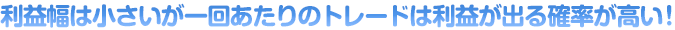 利益幅は小さいが一回あたりのトレードは利益が出る確率が高い