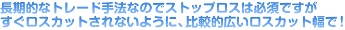 長期的なトレード手法なのでストップロスは必須ですがすぐロスカットされないように、比較的広いロスカット幅で！