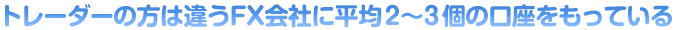 トレーダーの方は違うFX会社に平均２～３個の口座をもっている