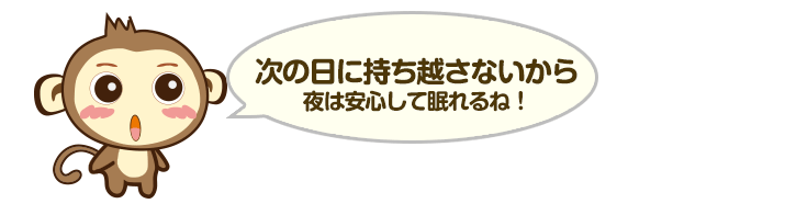 次の日に持ち越さないから夜は安心して眠れるね！